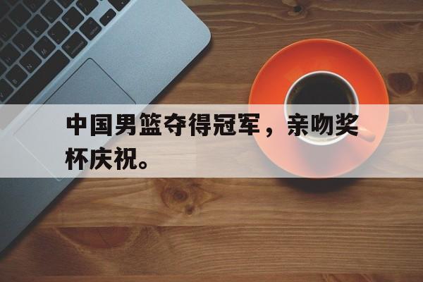 中国男篮夺得冠军，亲吻奖杯庆祝。