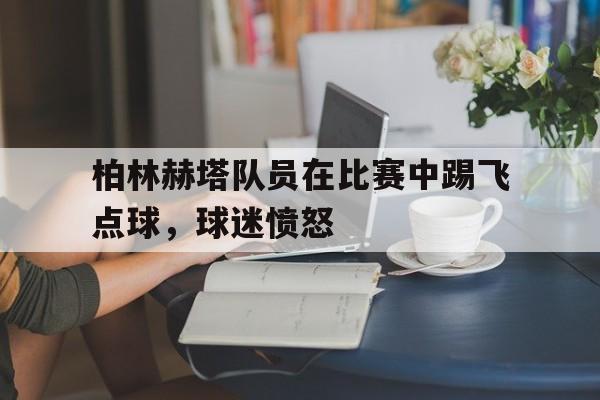 柏林赫塔队员在比赛中踢飞点球，球迷愤怒