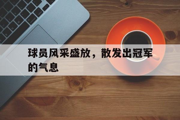 球员风采盛放，散发出冠军的气息