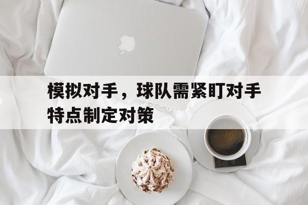 模拟对手，球队需紧盯对手特点制定对策