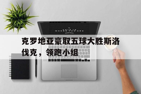 克罗地亚豪取五球大胜斯洛伐克，领跑小组