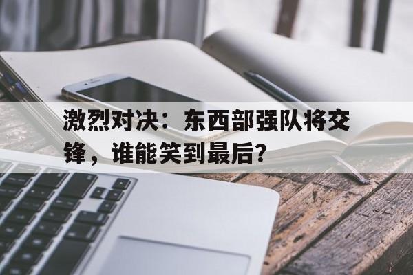 激烈对决：东西部强队将交锋，谁能笑到最后？