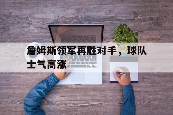 詹姆斯领军再胜对手，球队士气高涨