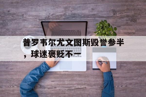 普罗韦尔尤文图斯毁誉参半，球迷褒贬不一