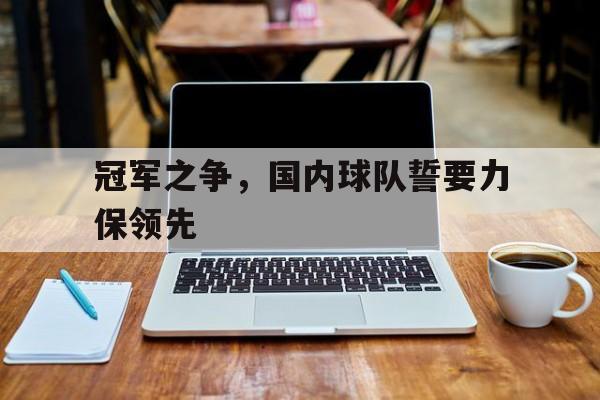冠军之争，国内球队誓要力保领先