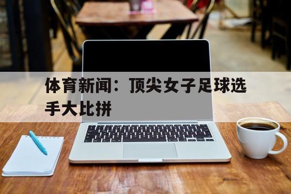 体育新闻：顶尖女子足球选手大比拼