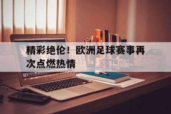 精彩绝伦！欧洲足球赛事再次点燃热情