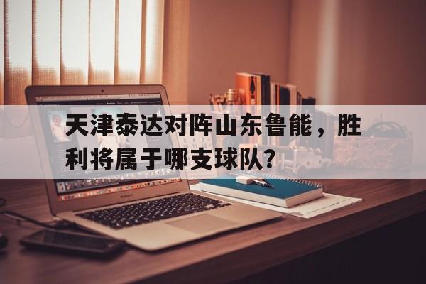 天津泰达对阵山东鲁能，胜利将属于哪支球队？