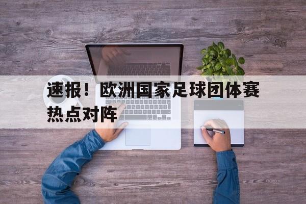 速报！欧洲国家足球团体赛热点对阵